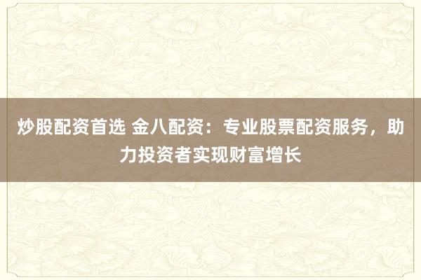 炒股配资首选 金八配资：专业股票配资服务，助力投资者实现财富增长