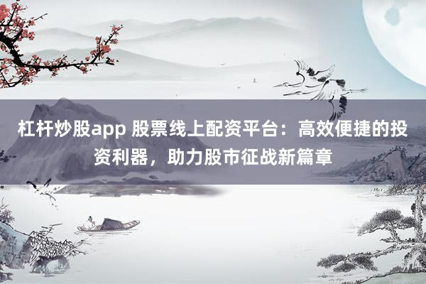 杠杆炒股app 股票线上配资平台：高效便捷的投资利器，助力股市征战新篇章