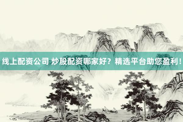 线上配资公司 炒股配资哪家好？精选平台助您盈利！