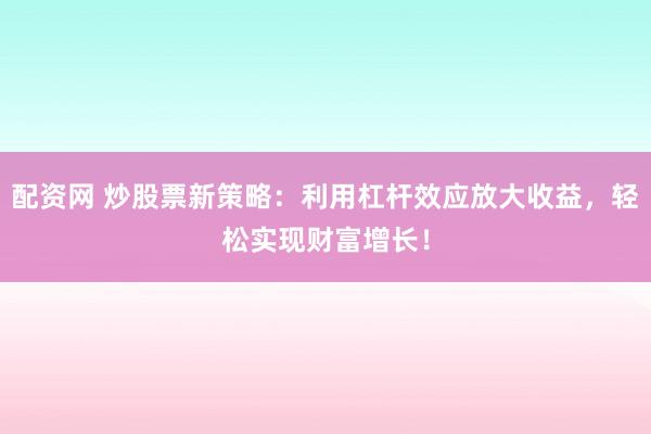 配资网 炒股票新策略：利用杠杆效应放大收益，轻松实现财富增长！