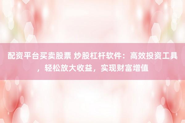 配资平台买卖股票 炒股杠杆软件：高效投资工具，轻松放大收益，实现财富增值