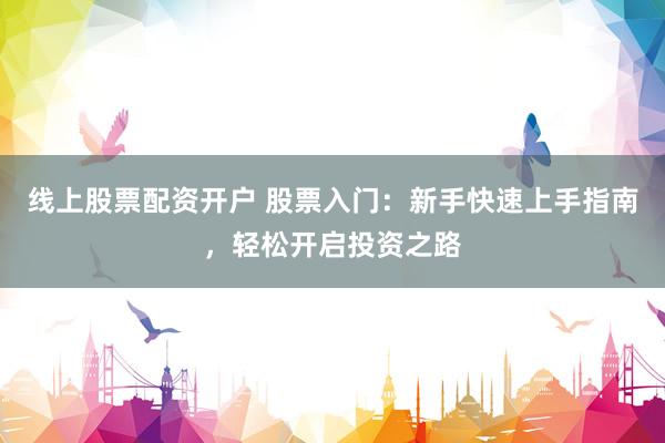线上股票配资开户 股票入门：新手快速上手指南，轻松开启投资之路