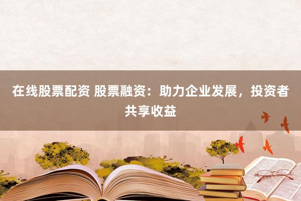 在线股票配资 股票融资：助力企业发展，投资者共享收益