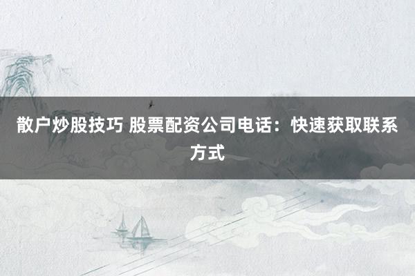 散户炒股技巧 股票配资公司电话：快速获取联系方式