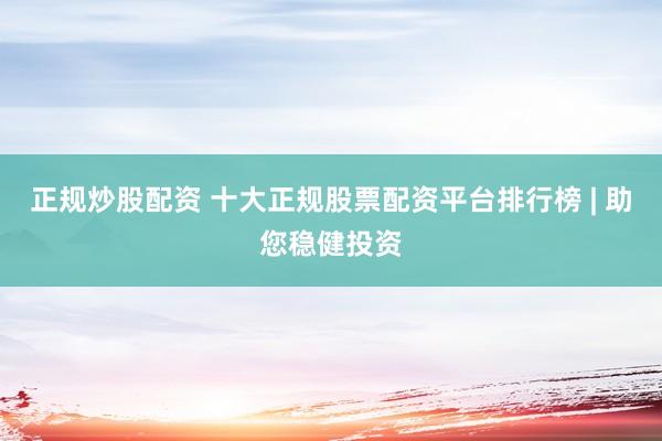 正规炒股配资 十大正规股票配资平台排行榜 | 助您稳健投资