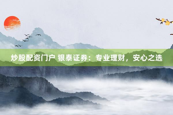 炒股配资门户 银泰证券：专业理财，安心之选