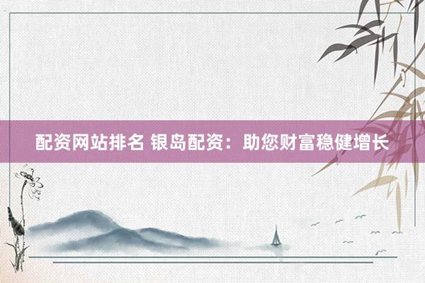 配资网站排名 银岛配资：助您财富稳健增长