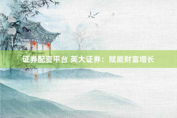 证券配资平台 英大证券：赋能财富增长