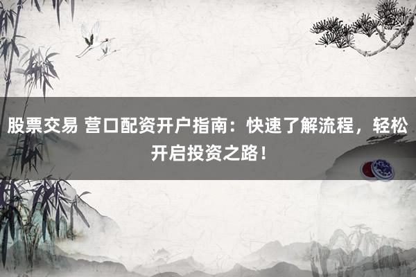 股票交易 营口配资开户指南：快速了解流程，轻松开启投资之路！