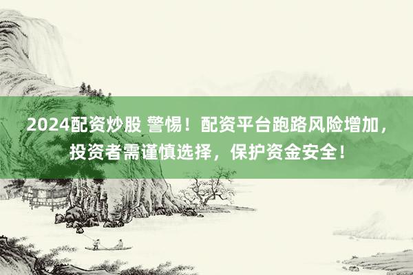 2024配资炒股 警惕！配资平台跑路风险增加，投资者需谨慎选择，保护资金安全！