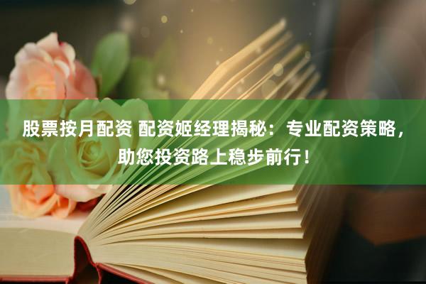 股票按月配资 配资姬经理揭秘：专业配资策略，助您投资路上稳步前行！