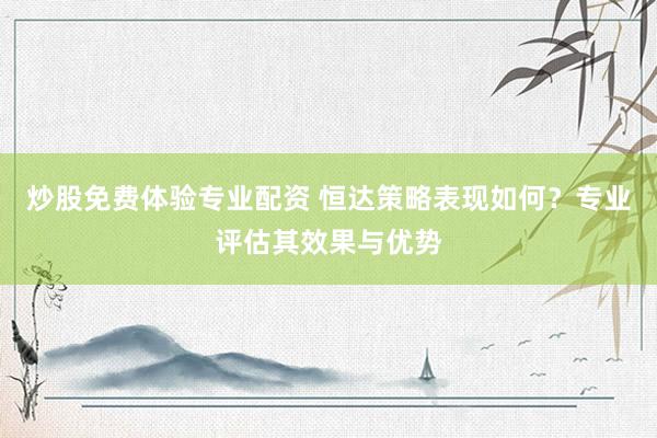 炒股免费体验专业配资 恒达策略表现如何？专业评估其效果与优势