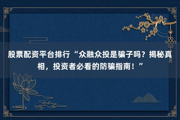 股票配资平台排行 “众融众投是骗子吗？揭秘真相，投资者必看的防骗指南！”