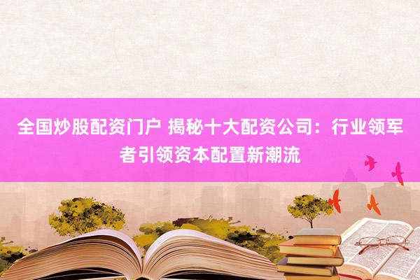 全国炒股配资门户 揭秘十大配资公司：行业领军者引领资本配置新潮流
