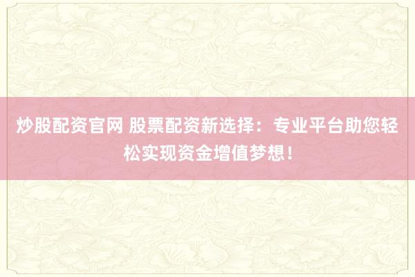 炒股配资官网 股票配资新选择：专业平台助您轻松实现资金增值梦想！