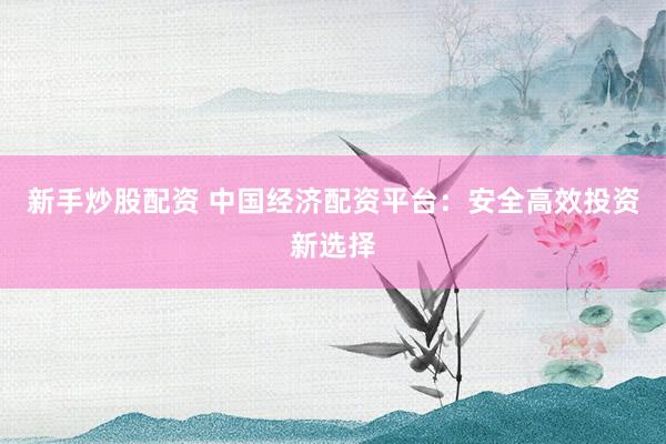 新手炒股配资 中国经济配资平台：安全高效投资新选择