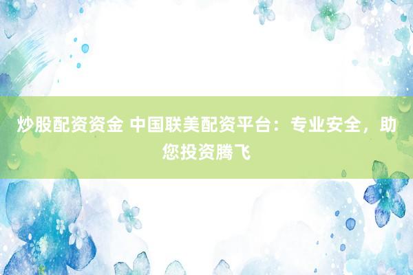 炒股配资资金 中国联美配资平台：专业安全，助您投资腾飞