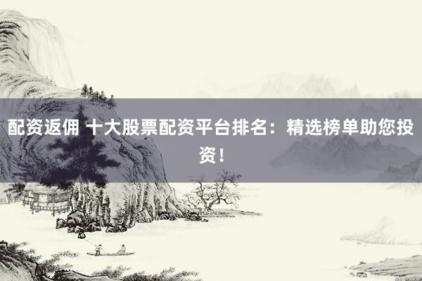 配资返佣 十大股票配资平台排名：精选榜单助您投资！