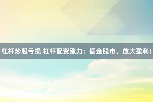 杠杆炒股亏损 杠杆配资涨力：掘金股市，放大盈利！