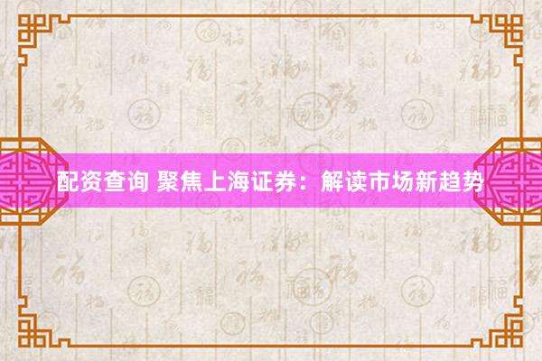 配资查询 聚焦上海证券：解读市场新趋势