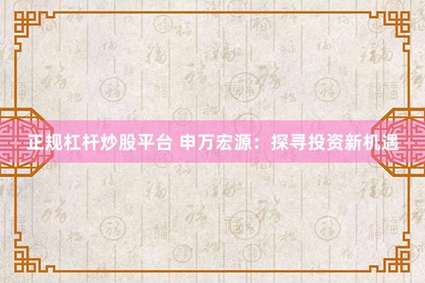 正规杠杆炒股平台 申万宏源：探寻投资新机遇