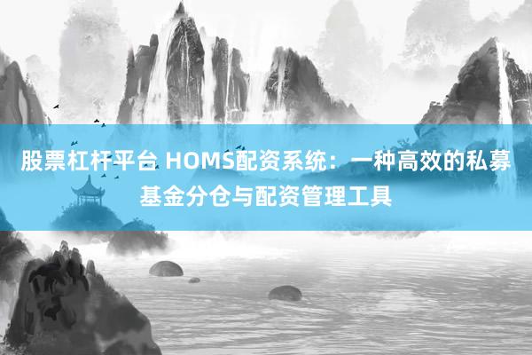 股票杠杆平台 HOMS配资系统：一种高效的私募基金分仓与配资管理工具