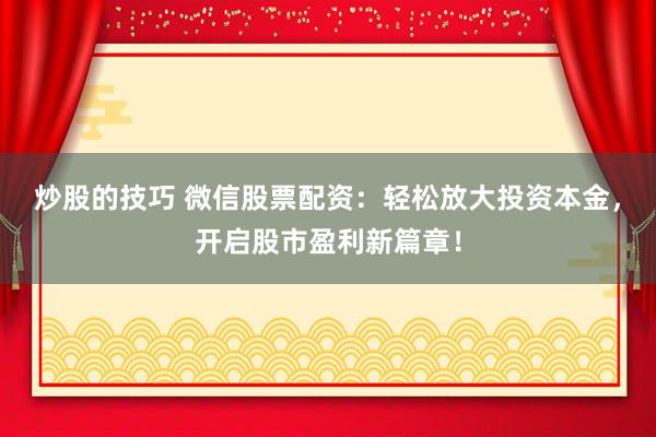 炒股的技巧 微信股票配资：轻松放大投资本金，开启股市盈利新篇章！