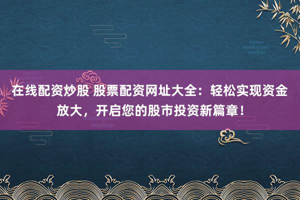 在线配资炒股 股票配资网址大全：轻松实现资金放大，开启您的股市投资新篇章！