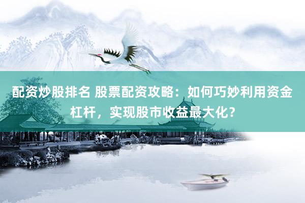 配资炒股排名 股票配资攻略：如何巧妙利用资金杠杆，实现股市收益最大化？