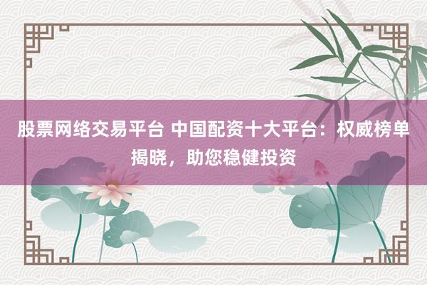 股票网络交易平台 中国配资十大平台：权威榜单揭晓，助您稳健投资