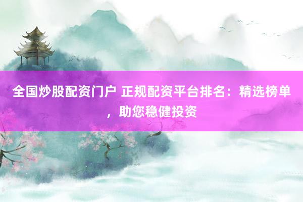 全国炒股配资门户 正规配资平台排名：精选榜单，助您稳健投资