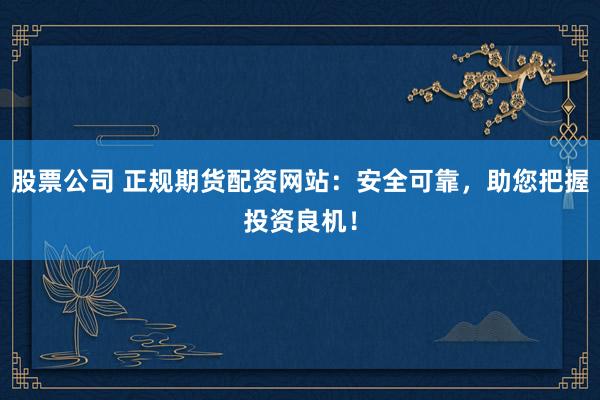 股票公司 正规期货配资网站：安全可靠，助您把握投资良机！