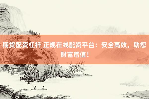 期货配资杠杆 正规在线配资平台：安全高效，助您财富增值！