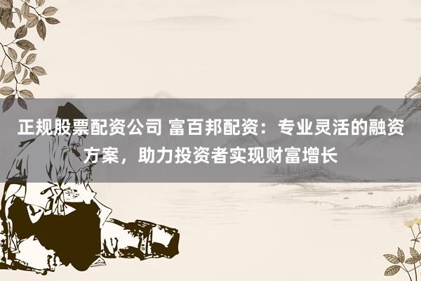 正规股票配资公司 富百邦配资：专业灵活的融资方案，助力投资者实现财富增长