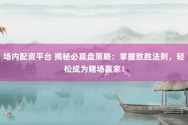 场内配资平台 揭秘必赢盘策略：掌握致胜法则，轻松成为赌场赢家！