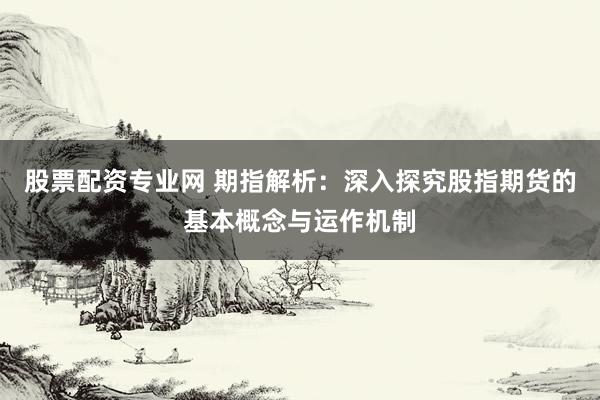 股票配资专业网 期指解析：深入探究股指期货的基本概念与运作机制