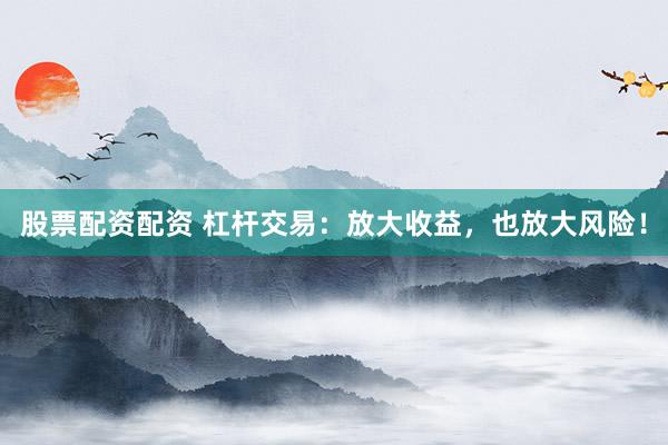 股票配资配资 杠杆交易：放大收益，也放大风险！