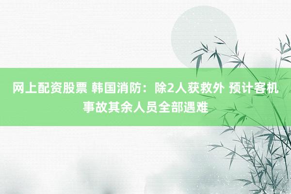 网上配资股票 韩国消防：除2人获救外 预计客机事故其余人员全部遇难
