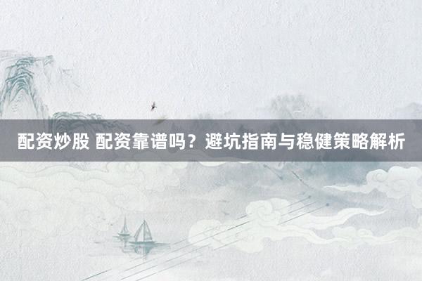 配资炒股 配资靠谱吗？避坑指南与稳健策略解析