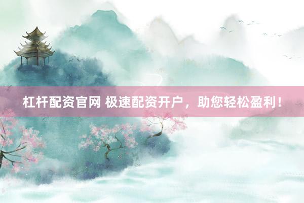 杠杆配资官网 极速配资开户，助您轻松盈利！