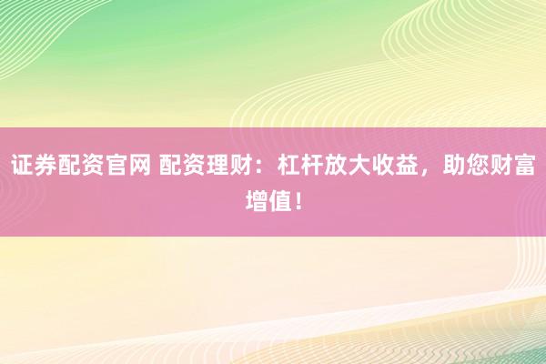 证券配资官网 配资理财：杠杆放大收益，助您财富增值！