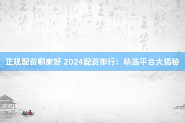 正规配资哪家好 2024配资排行：精选平台大揭秘