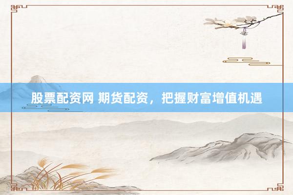 股票配资网 期货配资，把握财富增值机遇