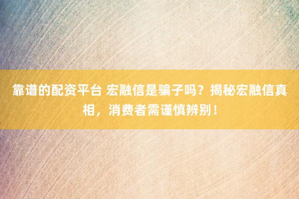 靠谱的配资平台 宏融信是骗子吗？揭秘宏融信真相，消费者需谨慎辨别！