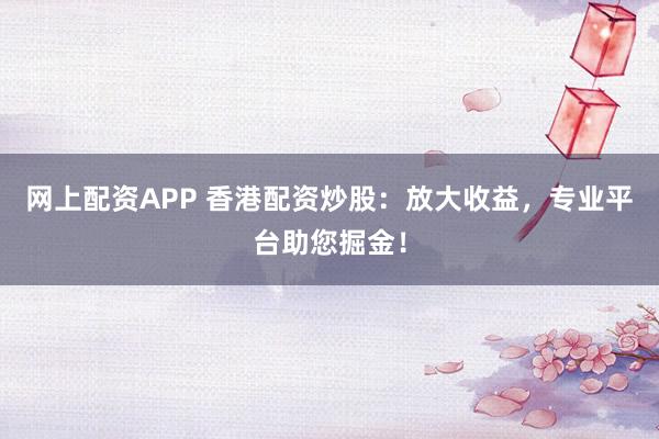 网上配资APP 香港配资炒股：放大收益，专业平台助您掘金！