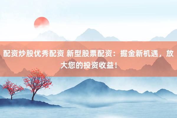 配资炒股优秀配资 新型股票配资：掘金新机遇，放大您的投资收益！