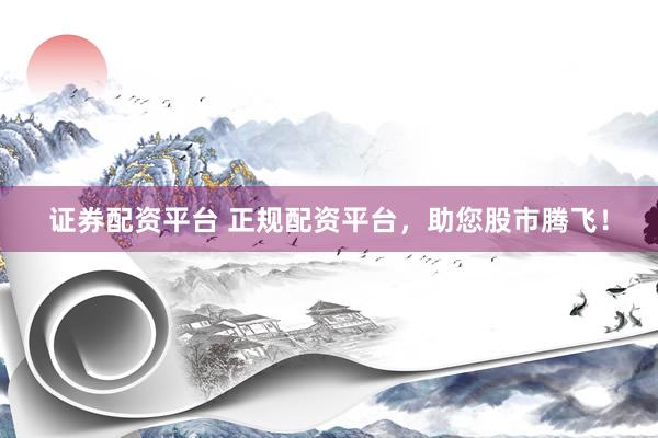 证券配资平台 正规配资平台，助您股市腾飞！