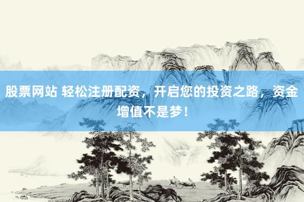 股票网站 轻松注册配资，开启您的投资之路，资金增值不是梦！