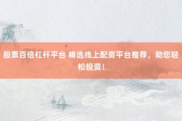 股票百倍杠杆平台 精选线上配资平台推荐，助您轻松投资！