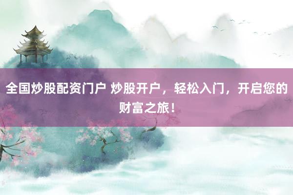 全国炒股配资门户 炒股开户，轻松入门，开启您的财富之旅！